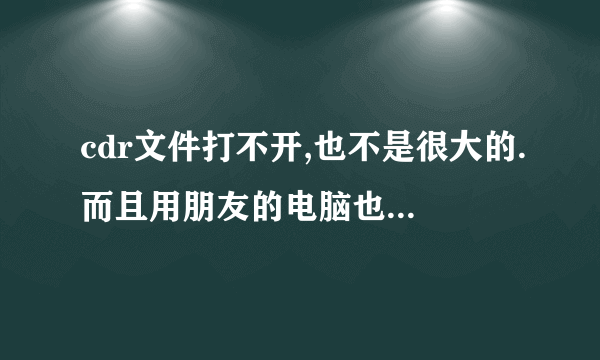 cdr文件打不开,也不是很大的.而且用朋友的电脑也打不开是怎么回事啊？急求解