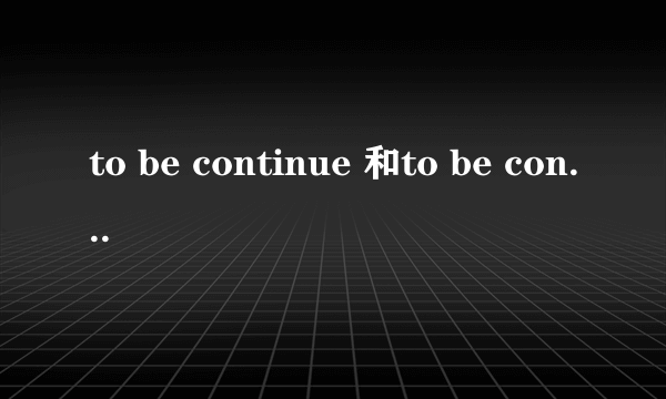 to be continue 和to be continued的区别