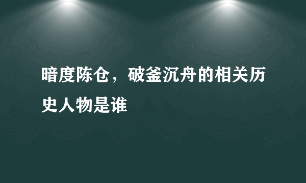 暗度陈仓，破釜沉舟的相关历史人物是谁