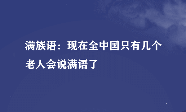 满族语：现在全中国只有几个老人会说满语了