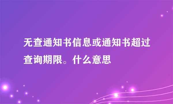 无查通知书信息或通知书超过查询期限。什么意思