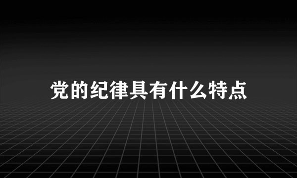 党的纪律具有什么特点