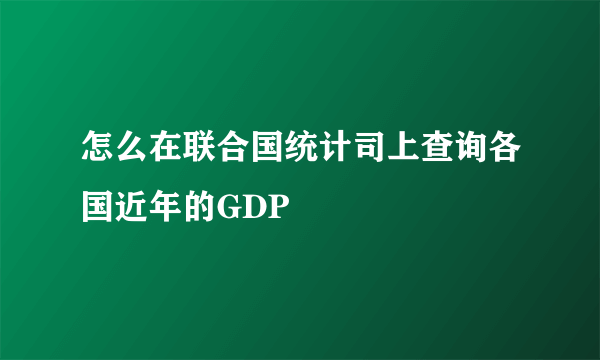 怎么在联合国统计司上查询各国近年的GDP