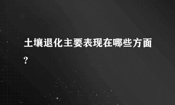 土壤退化主要表现在哪些方面?