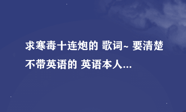 求寒毒十连炮的 歌词~ 要清楚不带英语的 英语本人系小学没毕业 。。。