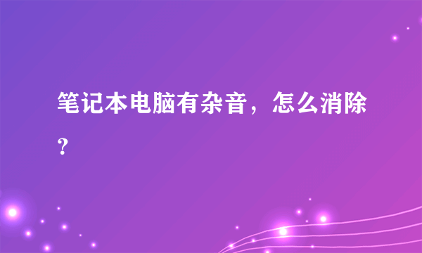 笔记本电脑有杂音，怎么消除？