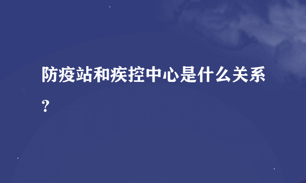 防疫站和疾控中心是什么关系？