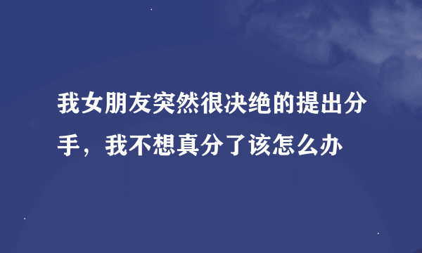 我女朋友突然很决绝的提出分手，我不想真分了该怎么办