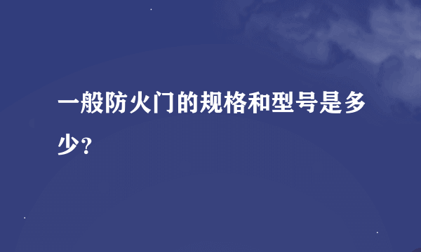 一般防火门的规格和型号是多少？