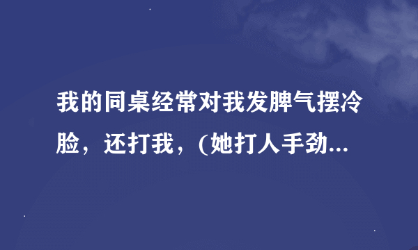 我的同桌经常对我发脾气摆冷脸，还打我，(她打人手劲很大)我说:“你轻点，很痛”(有时是开玩笑，有？