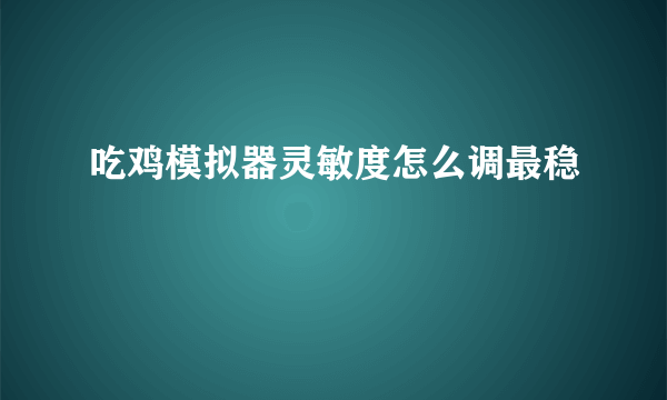 吃鸡模拟器灵敏度怎么调最稳