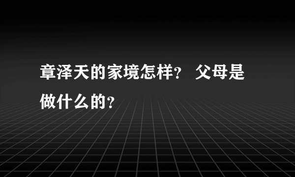 章泽天的家境怎样？ 父母是做什么的？