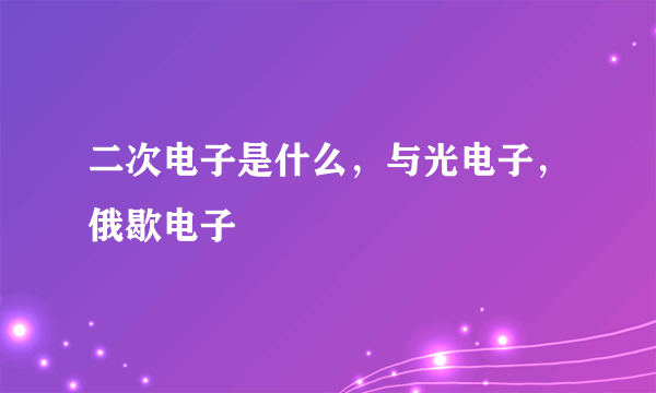 二次电子是什么，与光电子，俄歇电子