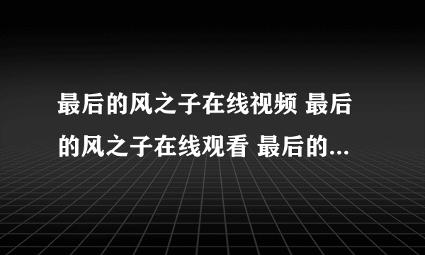 最后的风之子在线视频 最后的风之子在线观看 最后的风之子完整版在线观看下载 最后的风之子优酷视频