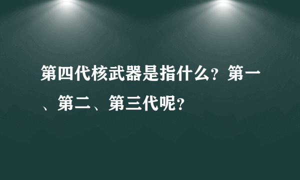 第四代核武器是指什么？第一、第二、第三代呢？