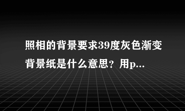 照相的背景要求39度灰色渐变背景纸是什么意思？用photoshop怎样制作？