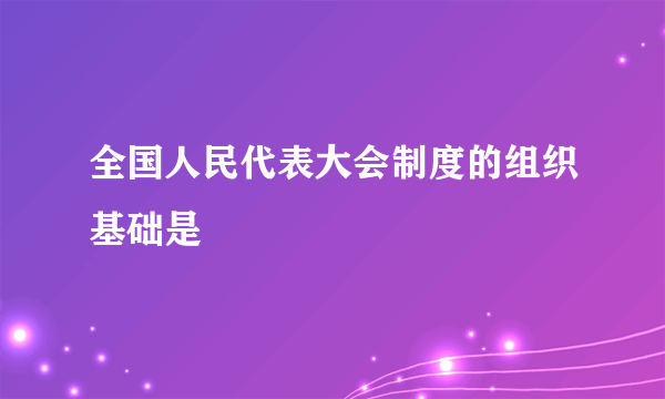 全国人民代表大会制度的组织基础是