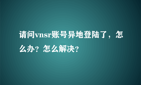 请问vnsr账号异地登陆了，怎么办？怎么解决？