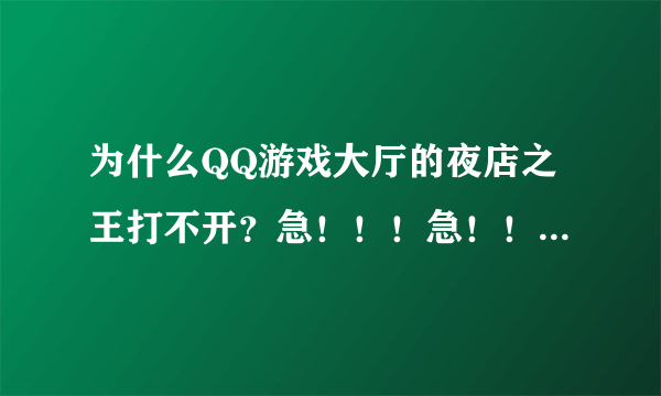 为什么QQ游戏大厅的夜店之王打不开？急！！！急！！！急！！！（都四天打不开了）点出来后就这样