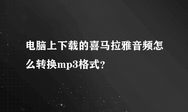 电脑上下载的喜马拉雅音频怎么转换mp3格式？