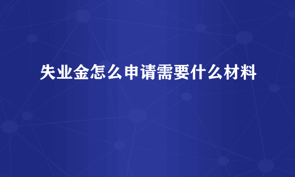 失业金怎么申请需要什么材料