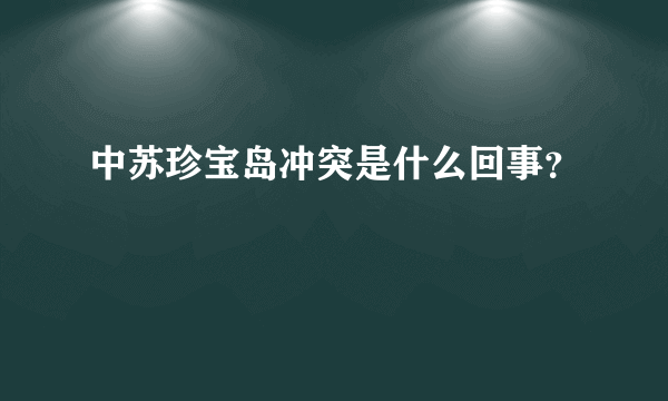 中苏珍宝岛冲突是什么回事？