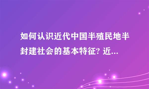 如何认识近代中国半殖民地半封建社会的基本特征? 近代中国半殖民地半封建社会的主要矛盾是什么？