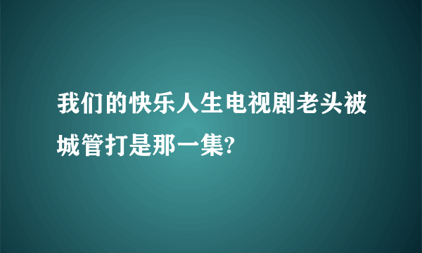 我们的快乐人生电视剧老头被城管打是那一集?