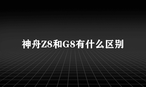 神舟Z8和G8有什么区别