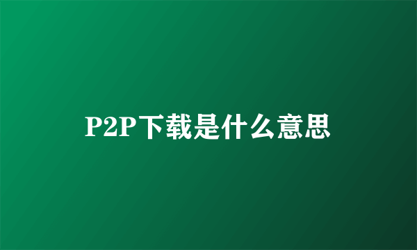 P2P下载是什么意思