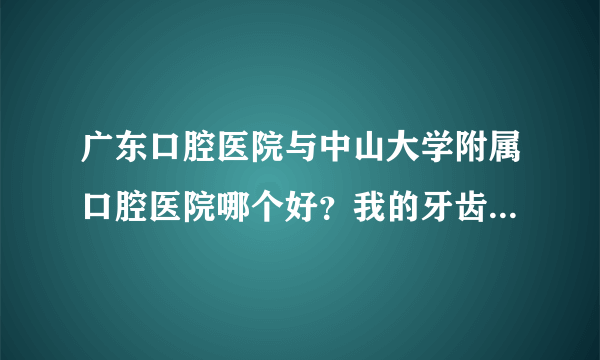 广东口腔医院与中山大学附属口腔医院哪个好？我的牙齿上下排都不齐，