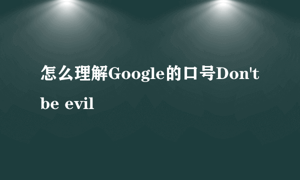 怎么理解Google的口号Don't be evil