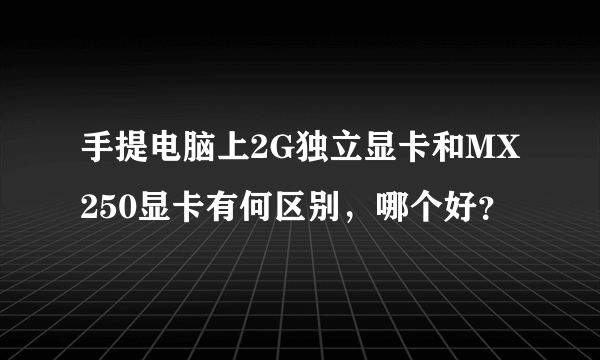 手提电脑上2G独立显卡和MX250显卡有何区别，哪个好？