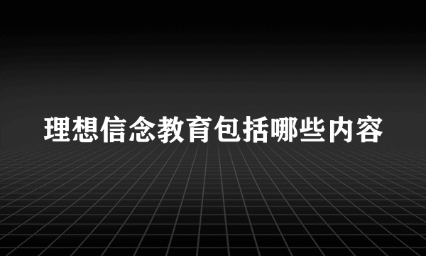 理想信念教育包括哪些内容