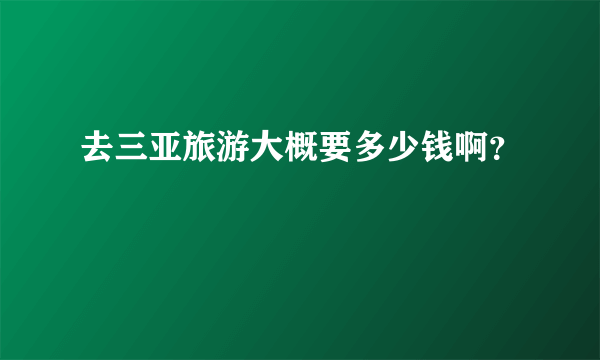 去三亚旅游大概要多少钱啊？