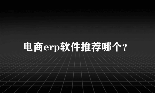 电商erp软件推荐哪个？