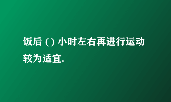 饭后 () 小时左右再进行运动较为适宜.