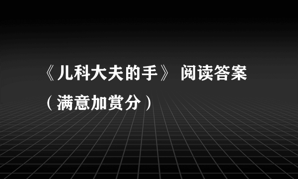 《儿科大夫的手》 阅读答案（满意加赏分）