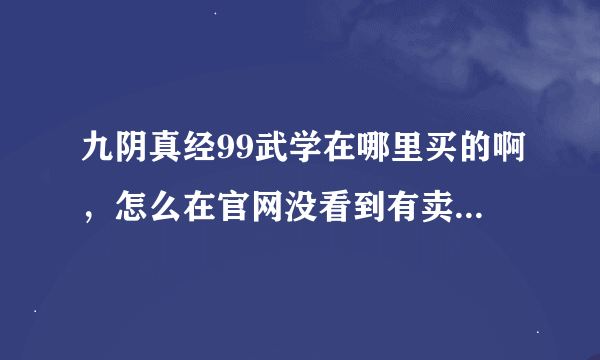 九阴真经99武学在哪里买的啊，怎么在官网没看到有卖的啊，是在游戏里面买吗，请说具体点谢谢。