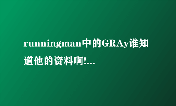 runningman中的GRAy谁知道他的资料啊!？？？、