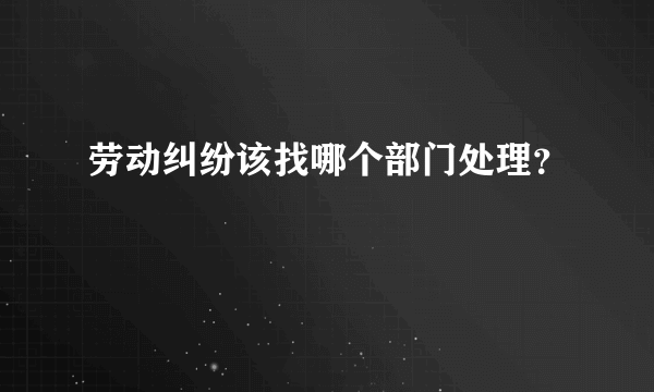 劳动纠纷该找哪个部门处理？