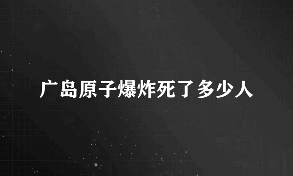 广岛原子爆炸死了多少人