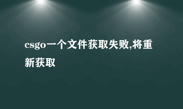 csgo一个文件获取失败,将重新获取