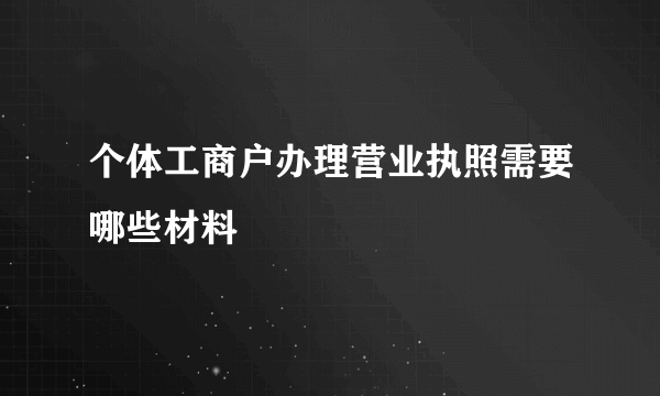 个体工商户办理营业执照需要哪些材料