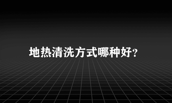 地热清洗方式哪种好？