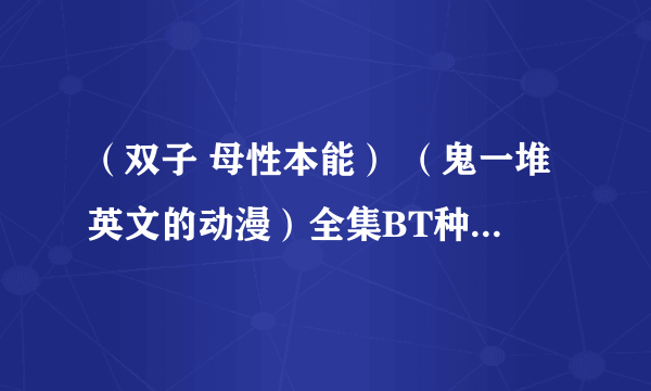 （双子 母性本能） （鬼一堆英文的动漫）全集BT种子 有的帮忙发下 THANK YOU ！