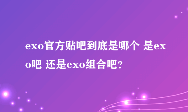 exo官方贴吧到底是哪个 是exo吧 还是exo组合吧？