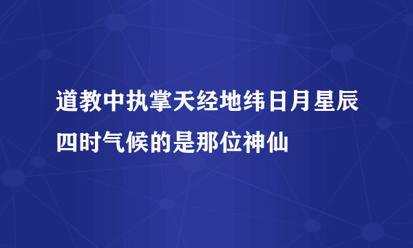 道教中执掌天经地纬日月星辰四时气候的是那位神仙