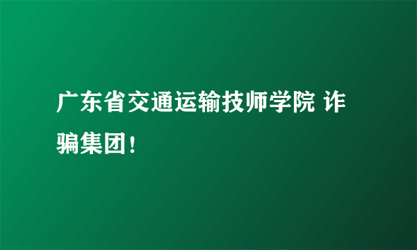 广东省交通运输技师学院 诈骗集团！