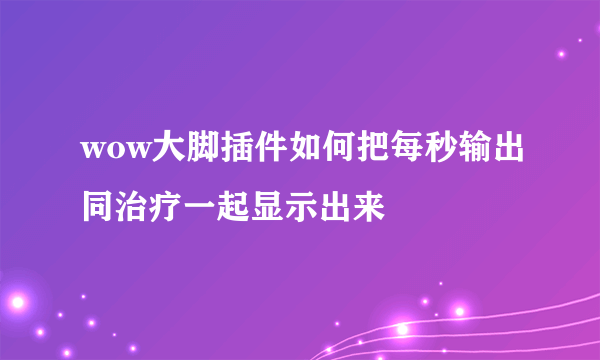 wow大脚插件如何把每秒输出同治疗一起显示出来